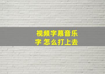 视频字幕音乐字 怎么打上去